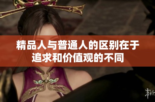 精品人与普通人的区别在于追求和价值观的不同