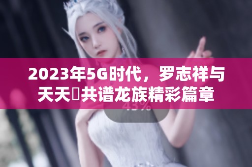 2023年5G时代，罗志祥与天天奭共谱龙族精彩篇章