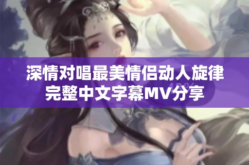 深情对唱最美情侣动人旋律完整中文字幕MV分享