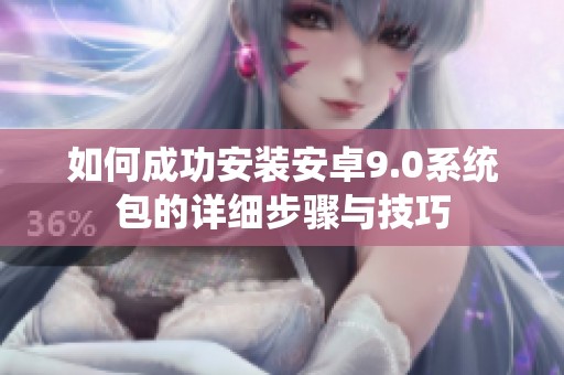 如何成功安装安卓9.0系统包的详细步骤与技巧