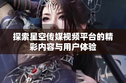 探索星空传媒视频平台的精彩内容与用户体验