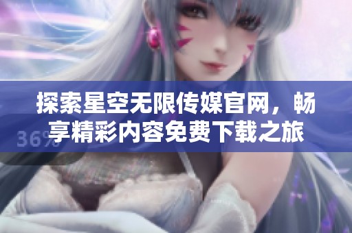 探索星空无限传媒官网，畅享精彩内容免费下载之旅