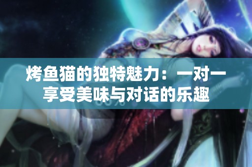 烤鱼猫的独特魅力：一对一享受美味与对话的乐趣