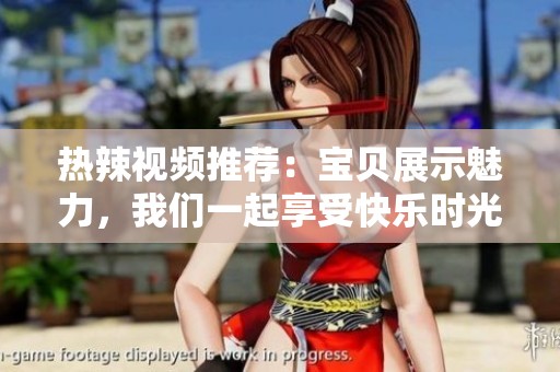 热辣视频推荐：宝贝展示魅力，我们一起享受快乐时光