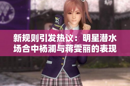 新规则引发热议：明星潜水场合中杨澜与蒋雯丽的表现分析