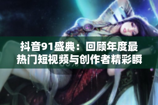 抖音91盛典：回顾年度最热门短视频与创作者精彩瞬间