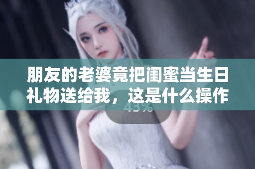朋友的老婆竟把闺蜜当生日礼物送给我，这是什么操作？