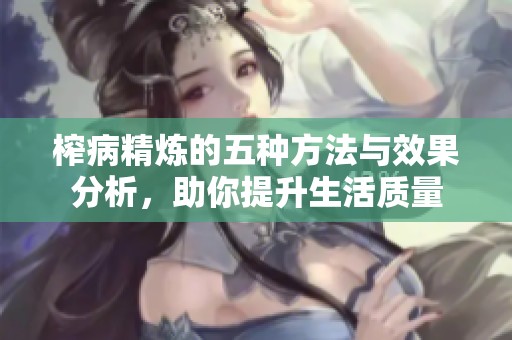 榨病精炼的五种方法与效果分析，助你提升生活质量