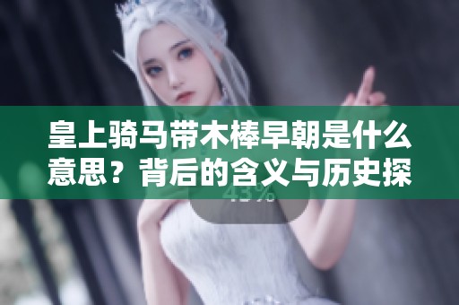 皇上骑马带木棒早朝是什么意思？背后的含义与历史探讨