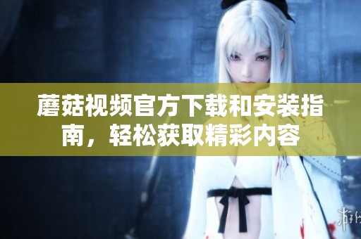 蘑菇视频官方下载和安装指南，轻松获取精彩内容