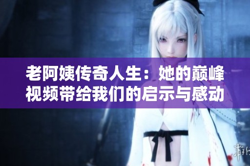 老阿姨传奇人生：她的巅峰视频带给我们的启示与感动