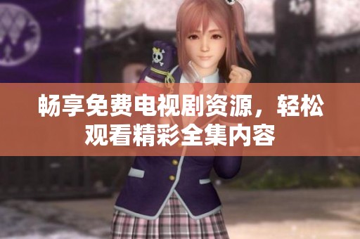 畅享免费电视剧资源，轻松观看精彩全集内容