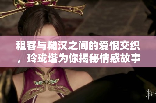 租客与糙汉之间的爱恨交织，玲珑塔为你揭秘情感故事