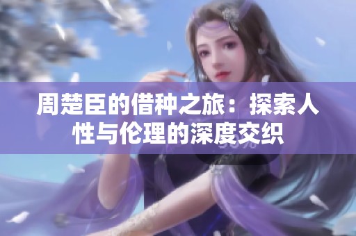 周楚臣的借种之旅：探索人性与伦理的深度交织