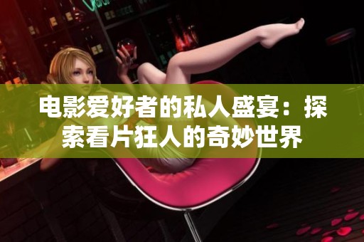电影爱好者的私人盛宴：探索看片狂人的奇妙世界