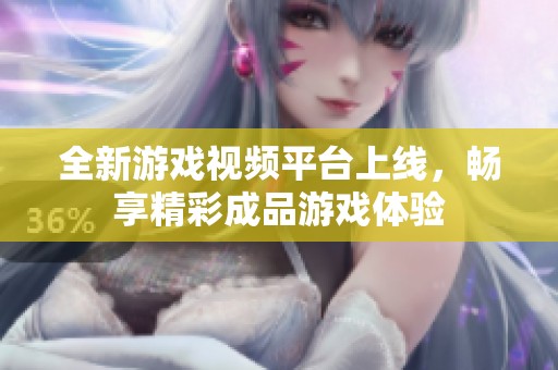 全新游戏视频平台上线，畅享精彩成品游戏体验