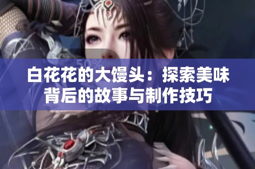 白花花的大馒头：探索美味背后的故事与制作技巧