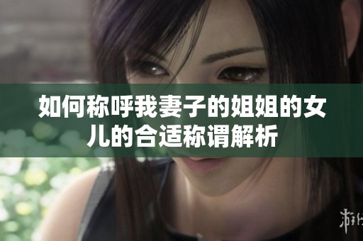 如何称呼我妻子的姐姐的女儿的合适称谓解析