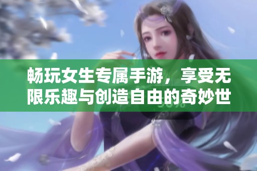 畅玩女生专属手游，享受无限乐趣与创造自由的奇妙世界