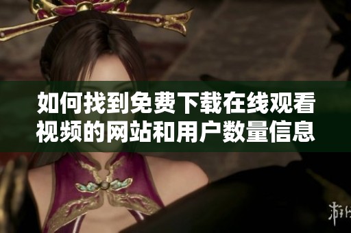 如何找到免费下载在线观看视频的网站和用户数量信息
