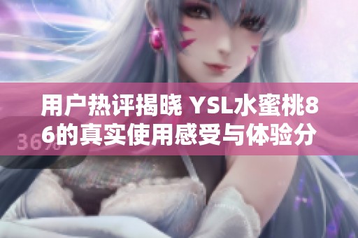 用户热评揭晓 YSL水蜜桃86的真实使用感受与体验分享