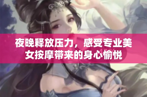 夜晚释放压力，感受专业美女按摩带来的身心愉悦