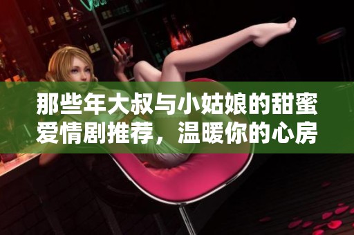 那些年大叔与小姑娘的甜蜜爱情剧推荐，温暖你的心房