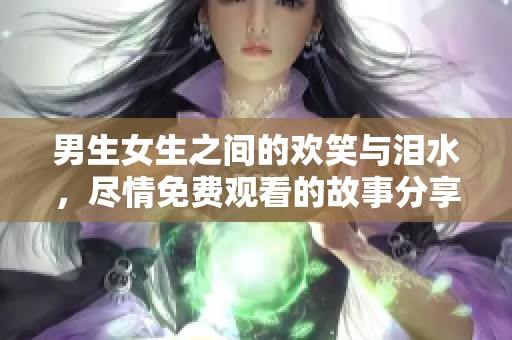 男生女生之间的欢笑与泪水，尽情免费观看的故事分享
