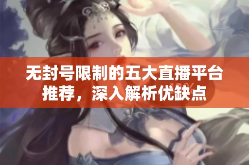 无封号限制的五大直播平台推荐，深入解析优缺点