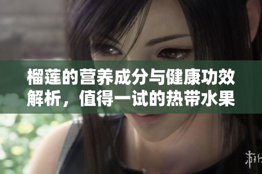 榴莲的营养成分与健康功效解析，值得一试的热带水果