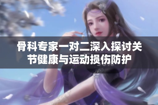 骨科专家一对二深入探讨关节健康与运动损伤防护