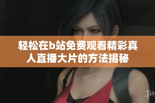 轻松在b站免费观看精彩真人直播大片的方法揭秘
