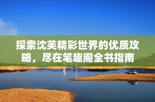 探索沈芙精彩世界的优质攻略，尽在笔趣阁全书指南
