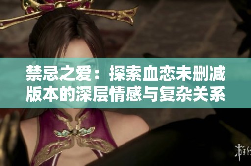 禁忌之爱：探索血恋未删减版本的深层情感与复杂关系