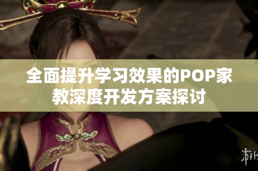 全面提升学习效果的POP家教深度开发方案探讨