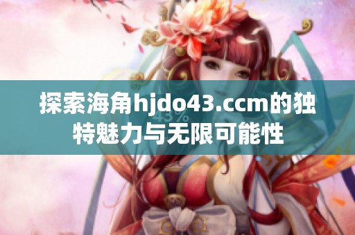 探索海角hjdo43.ccm的独特魅力与无限可能性