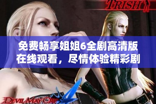 免费畅享姐姐6全剧高清版在线观看，尽情体验精彩剧情