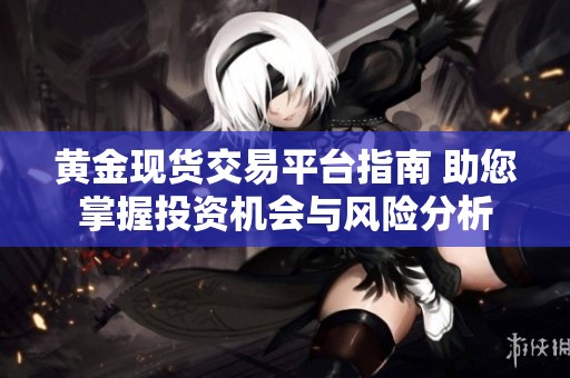 黄金现货交易平台指南 助您掌握投资机会与风险分析