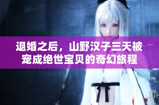 退婚之后，山野汉子三天被宠成绝世宝贝的奇幻旅程