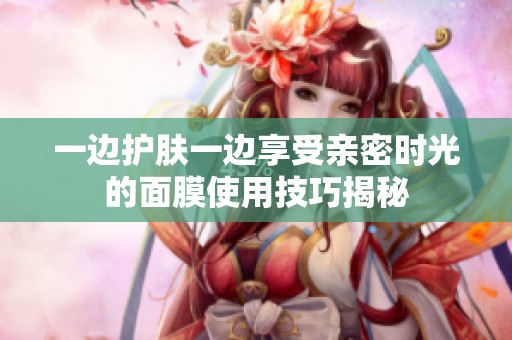 一边护肤一边享受亲密时光的面膜使用技巧揭秘