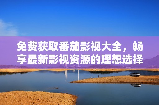 免费获取番茄影视大全，畅享最新影视资源的理想选择