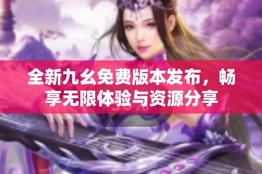 全新九幺免费版本发布，畅享无限体验与资源分享