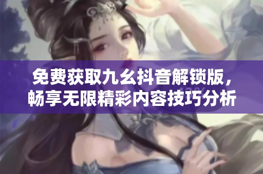 免费获取九幺抖音解锁版，畅享无限精彩内容技巧分析