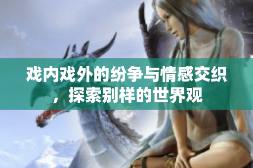 戏内戏外的纷争与情感交织，探索别样的世界观