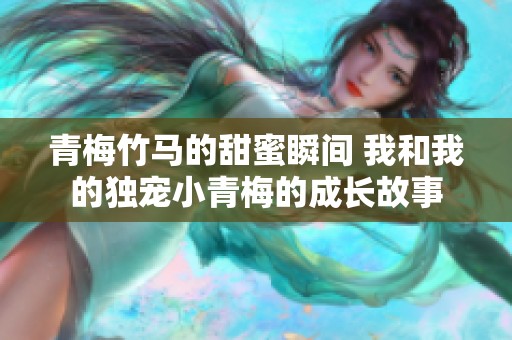 青梅竹马的甜蜜瞬间 我和我的独宠小青梅的成长故事