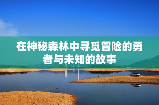 在神秘森林中寻觅冒险的勇者与未知的故事