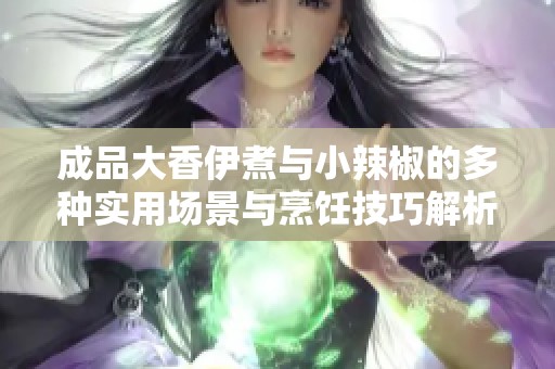 成品大香伊煮与小辣椒的多种实用场景与烹饪技巧解析