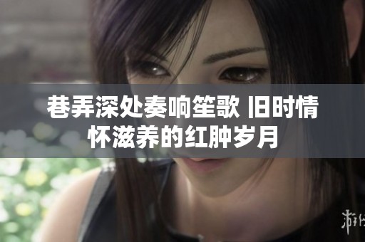 巷弄深处奏响笙歌 旧时情怀滋养的红肿岁月