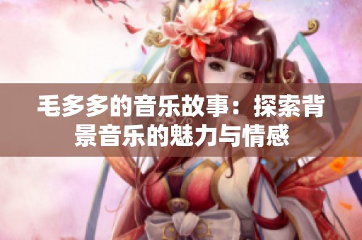毛多多的音乐故事：探索背景音乐的魅力与情感