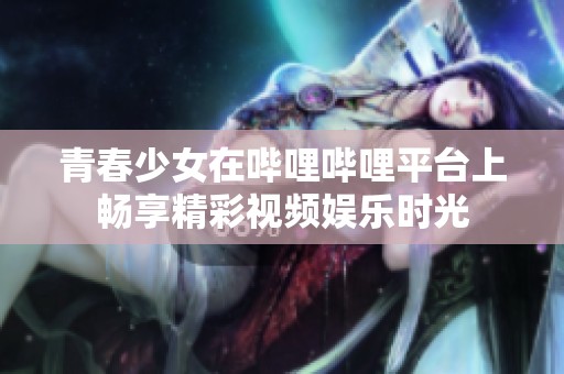 青春少女在哔哩哔哩平台上畅享精彩视频娱乐时光